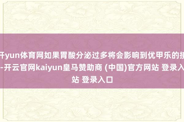 开yun体育网如果胃酸分泌过多将会影响到优甲乐的接收-开云官网kaiyun皇马赞助商 (中国)官方网站 登录入口