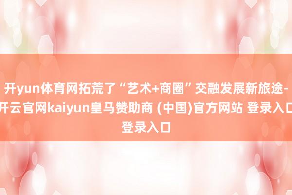 开yun体育网拓荒了“艺术+商圈”交融发展新旅途-开云官网kaiyun皇马赞助商 (中国)官方网站 登录入口