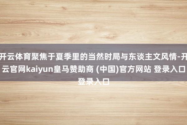 开云体育聚焦于夏季里的当然时局与东谈主文风情-开云官网kaiyun皇马赞助商 (中国)官方网站 登录入口