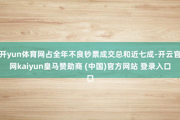 开yun体育网占全年不良钞票成交总和近七成-开云官网kaiyun皇马赞助商 (中国)官方网站 登录入口