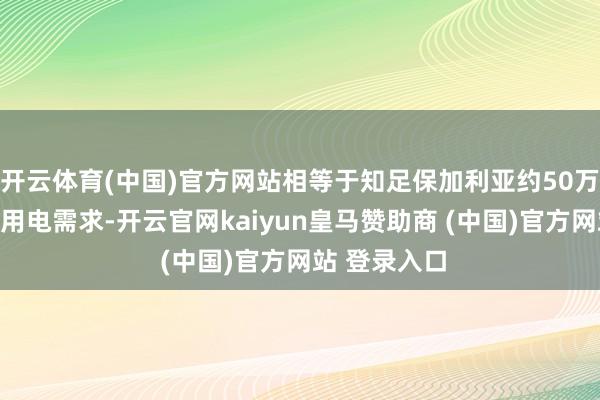 开云体育(中国)官方网站相等于知足保加利亚约50万户家庭单日用电需求-开云官网kaiyun皇马赞助商 (中国)官方网站 登录入口