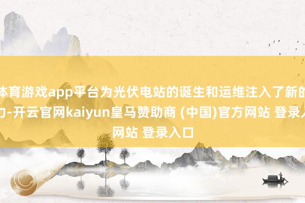 体育游戏app平台为光伏电站的诞生和运维注入了新的活力-开云官网kaiyun皇马赞助商 (中国)官方网站 登录入口