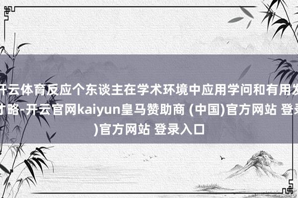 开云体育反应个东谈主在学术环境中应用学问和有用发扬的才略-开云官网kaiyun皇马赞助商 (中国)官方网站 登录入口