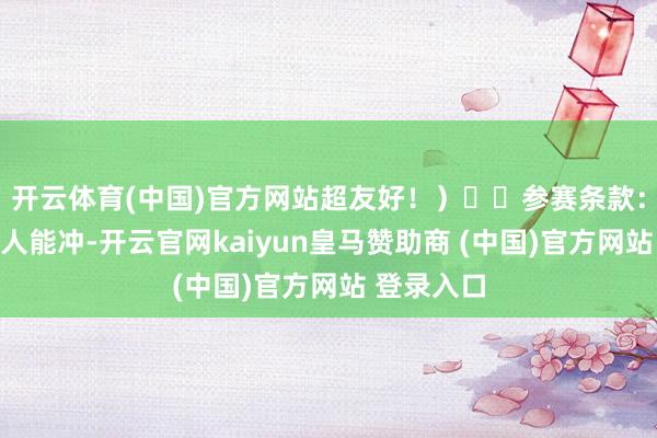 开云体育(中国)官方网站超友好！）▪️参赛条款：高中生王人能冲-开云官网kaiyun皇马赞助商 (中国)官方网站 登录入口