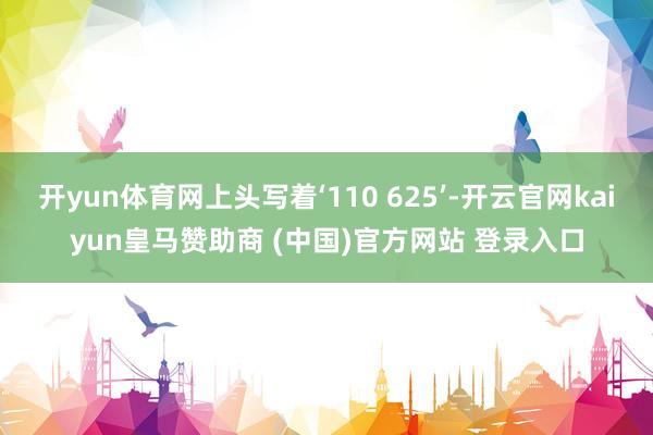 开yun体育网上头写着‘110 625’-开云官网kaiyun皇马赞助商 (中国)官方网站 登录入口