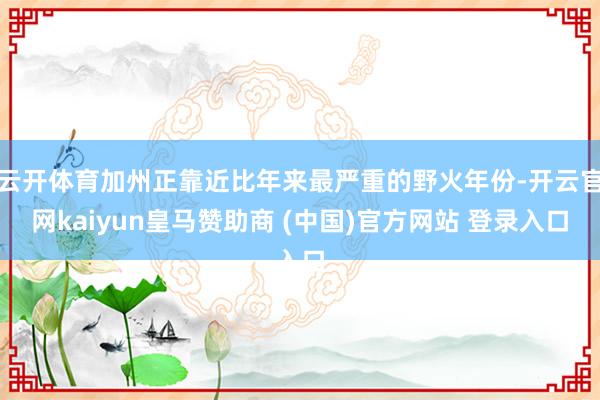 云开体育加州正靠近比年来最严重的野火年份-开云官网kaiyun皇马赞助商 (中国)官方网站 登录入口