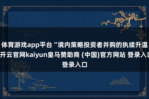 体育游戏app平台　　“境内策略投资者并购的执续升温-开云官网kaiyun皇马赞助商 (中国)官方网站 登录入口