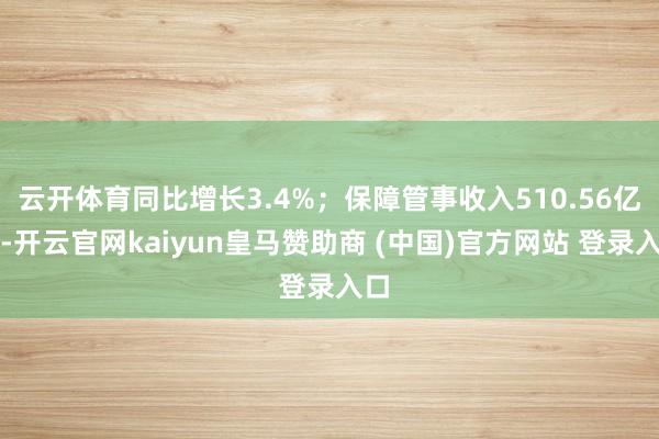 云开体育同比增长3.4%;保障管事收入510.56亿元-开云官网kaiyun皇马赞助商 (中国)官方网站 登录入口