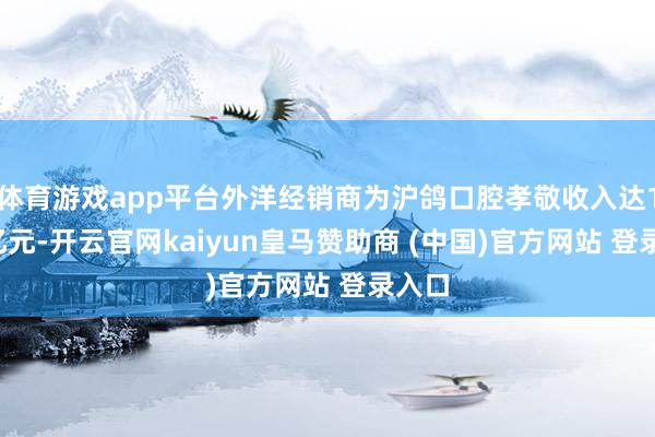 体育游戏app平台外洋经销商为沪鸽口腔孝敬收入达1.25亿元-开云官网kaiyun皇马赞助商 (中国)官方网站 登录入口