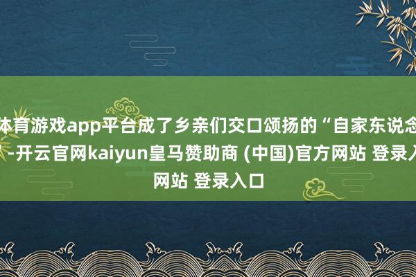 体育游戏app平台成了乡亲们交口颂扬的“自家东说念主”-开云官网kaiyun皇马赞助商 (中国)官方网站 登录入口
