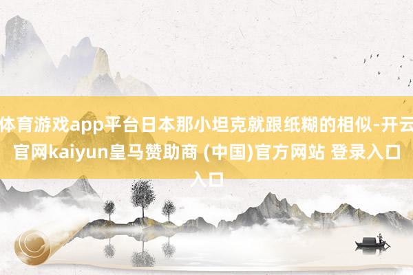 体育游戏app平台日本那小坦克就跟纸糊的相似-开云官网kaiyun皇马赞助商 (中国)官方网站 登录入口