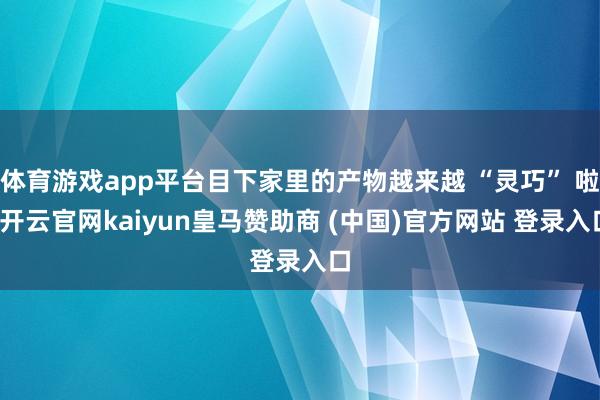 体育游戏app平台目下家里的产物越来越 “灵巧” 啦-开云官网kaiyun皇马赞助商 (中国)官方网站 登录入口