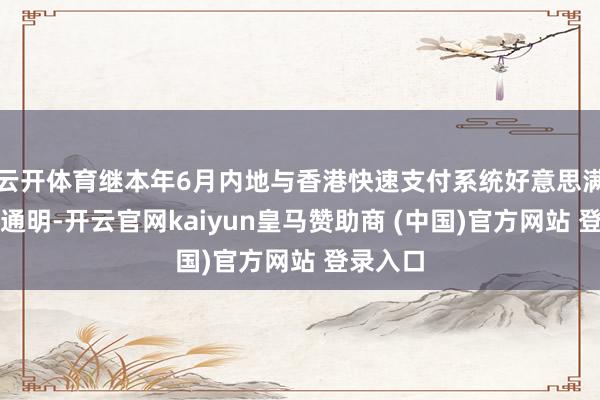 云开体育继本年6月内地与香港快速支付系统好意思满互联互通明-开云官网kaiyun皇马赞助商 (中国)官方网站 登录入口