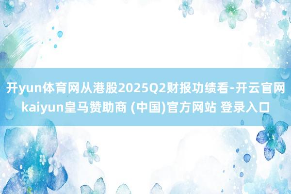 开yun体育网从港股2025Q2财报功绩看-开云官网kaiyun皇马赞助商 (中国)官方网站 登录入口