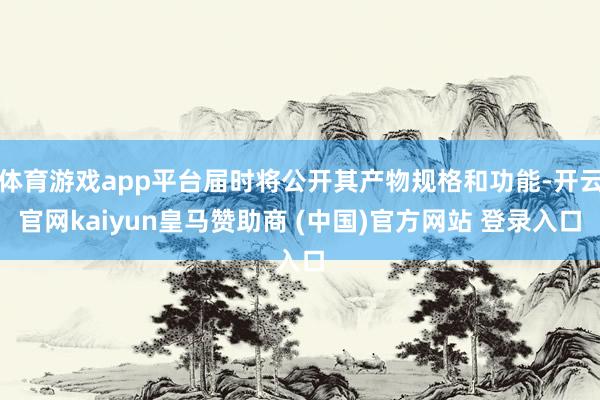 体育游戏app平台届时将公开其产物规格和功能-开云官网kaiyun皇马赞助商 (中国)官方网站 登录入口