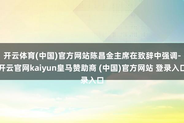 开云体育(中国)官方网站　　陈昌金主席在致辞中强调-开云官网kaiyun皇马赞助商 (中国)官方网站 登录入口