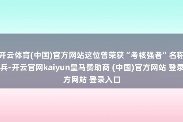 开云体育(中国)官方网站这位曾荣获“考核强者”名称的士兵-开云官网kaiyun皇马赞助商 (中国)官方网站 登录入口