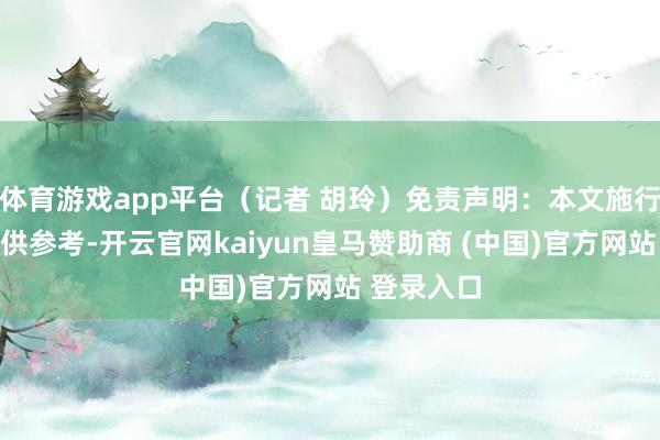 体育游戏app平台(记者 胡玲)免责声明:本文施行与数据仅供参考-开云官网kaiyun皇马赞助商 (中国)官方网站 登录入口