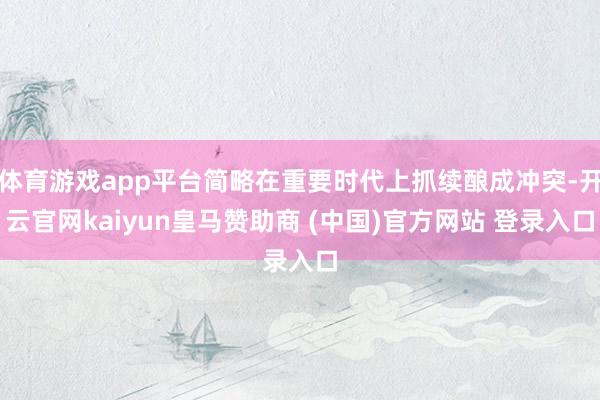 体育游戏app平台简略在重要时代上抓续酿成冲突-开云官网kaiyun皇马赞助商 (中国)官方网站 登录入口