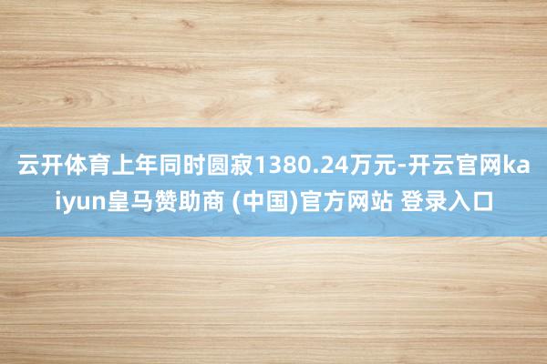 云开体育上年同时圆寂1380.24万元-开云官网kaiyun皇马赞助商 (中国)官方网站 登录入口