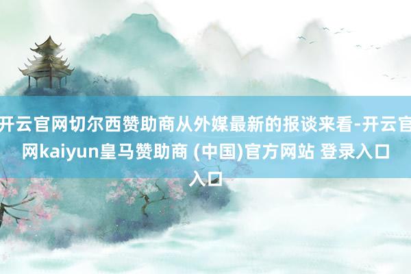 开云官网切尔西赞助商从外媒最新的报谈来看-开云官网kaiyun皇马赞助商 (中国)官方网站 登录入口