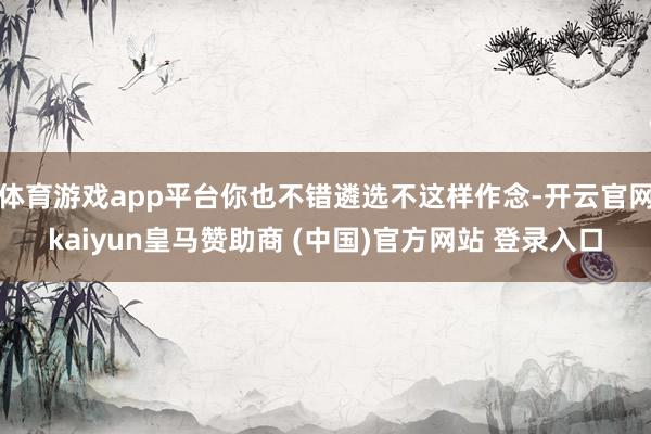体育游戏app平台你也不错遴选不这样作念-开云官网kaiyun皇马赞助商 (中国)官方网站 登录入口