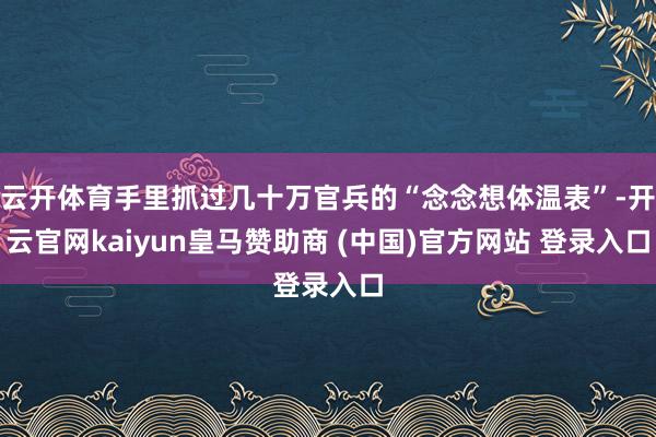 云开体育手里抓过几十万官兵的“念念想体温表”-开云官网kaiyun皇马赞助商 (中国)官方网站 登录入口