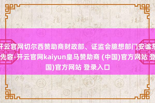 开云官网切尔西赞助商财政部、证监会臆想部门安谧东说念主先容-开云官网kaiyun皇马赞助商 (中国)官方网站 登录入口