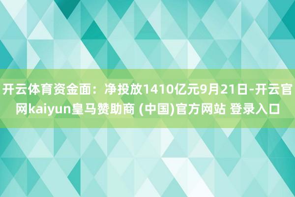 开云体育资金面:净投放1410亿元9月21日-开云官网kaiyun皇马赞助商 (中国)官方网站 登录入口