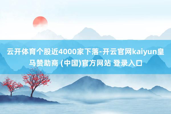 云开体育个股近4000家下落-开云官网kaiyun皇马赞助商 (中国)官方网站 登录入口