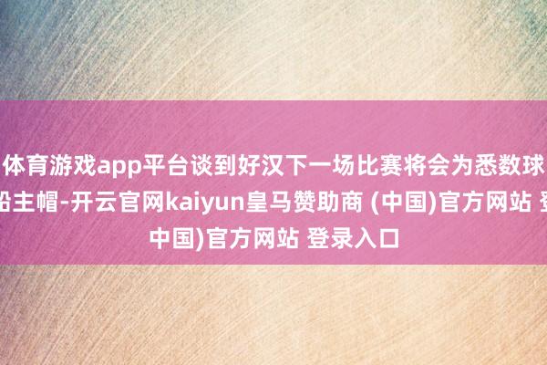 体育游戏app平台谈到好汉下一场比赛将会为悉数球迷补救船主帽-开云官网kaiyun皇马赞助商 (中国)官方网站 登录入口
