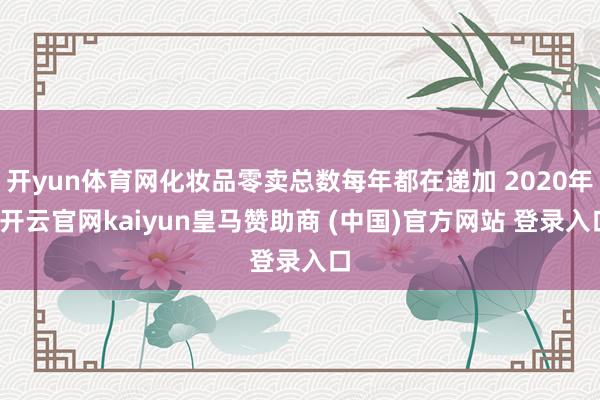 开yun体育网化妆品零卖总数每年都在递加 2020年-开云官网kaiyun皇马赞助商 (中国)官方网站 登录入口