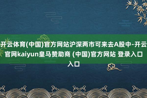 开云体育(中国)官方网站沪深两市可来去A股中-开云官网kaiyun皇马赞助商 (中国)官方网站 登录入口