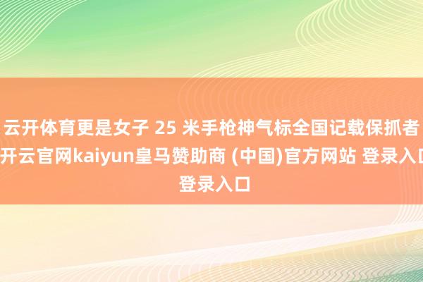 云开体育更是女子 25 米手枪神气标全国记载保抓者-开云官网kaiyun皇马赞助商 (中国)官方网站 登录入口