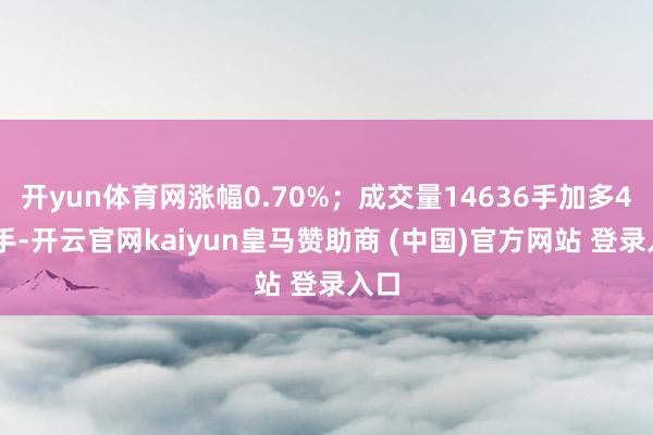 开yun体育网涨幅0.70%；成交量14636手加多404手-开云官网kaiyun皇马赞助商 (中国)官方网站 登录入口