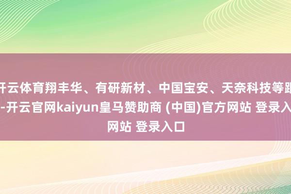 开云体育翔丰华、有研新材、中国宝安、天奈科技等跟涨-开云官网kaiyun皇马赞助商 (中国)官方网站 登录入口