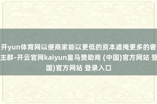 开yun体育网以便商家能以更低的资本遮掩更多的奢侈东谈主群-开云官网kaiyun皇马赞助商 (中国)官方网站 登录入口
