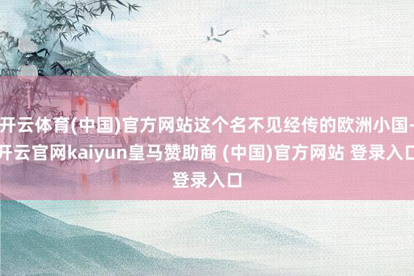 开云体育(中国)官方网站这个名不见经传的欧洲小国-开云官网kaiyun皇马赞助商 (中国)官方网站 登录入口
