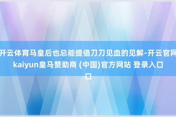 开云体育马皇后也总能提倡刀刀见血的见解-开云官网kaiyun皇马赞助商 (中国)官方网站 登录入口