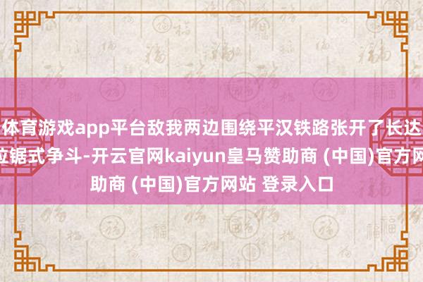 体育游戏app平台敌我两边围绕平汉铁路张开了长达两三个月的拉锯式争斗-开云官网kaiyun皇马赞助商 (中国)官方网站 登录入口
