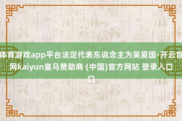 体育游戏app平台法定代表东说念主为吴爱国-开云官网kaiyun皇马赞助商 (中国)官方网站 登录入口