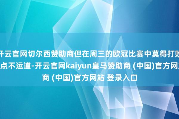 开云官网切尔西赞助商但在周三的欧冠比赛中莫得打败尤文图斯有点不运道-开云官网kaiyun皇马赞助商 (中国)官方网站 登录入口