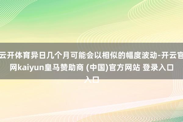 云开体育异日几个月可能会以相似的幅度波动-开云官网kaiyun皇马赞助商 (中国)官方网站 登录入口