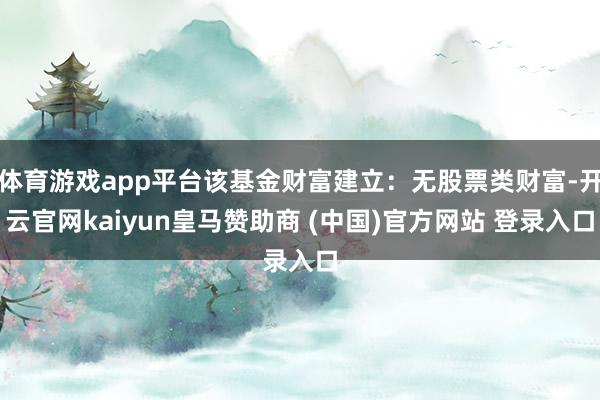 体育游戏app平台该基金财富建立：无股票类财富-开云官网kaiyun皇马赞助商 (中国)官方网站 登录入口
