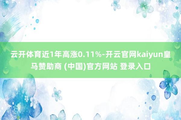 云开体育近1年高涨0.11%-开云官网kaiyun皇马赞助商 (中国)官方网站 登录入口