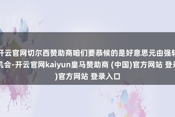 开云官网切尔西赞助商咱们要恭候的是好意思元由强转弱的机会-开云官网kaiyun皇马赞助商 (中国)官方网站 登录入口