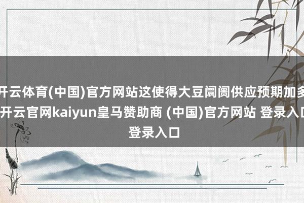 开云体育(中国)官方网站这使得大豆阛阓供应预期加多-开云官网kaiyun皇马赞助商 (中国)官方网站 登录入口