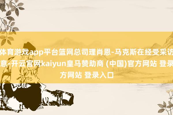 体育游戏app平台篮网总司理肖恩-马克斯在经受采访时暗意-开云官网kaiyun皇马赞助商 (中国)官方网站 登录入口
