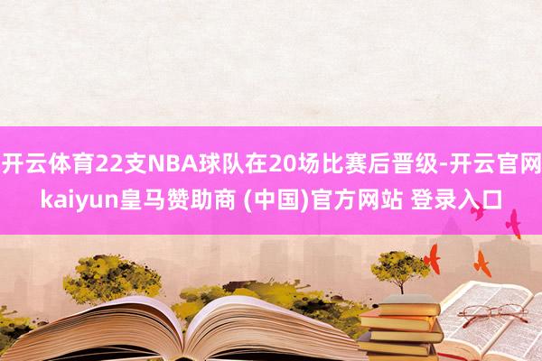 开云体育22支NBA球队在20场比赛后晋级-开云官网kaiyun皇马赞助商 (中国)官方网站 登录入口