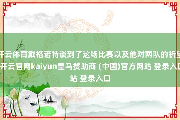 开云体育戴格诺特谈到了这场比赛以及他对两队的祈望-开云官网kaiyun皇马赞助商 (中国)官方网站 登录入口